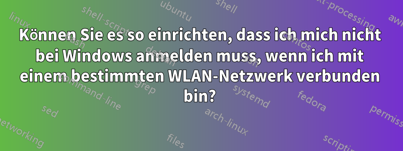 Können Sie es so einrichten, dass ich mich nicht bei Windows anmelden muss, wenn ich mit einem bestimmten WLAN-Netzwerk verbunden bin?