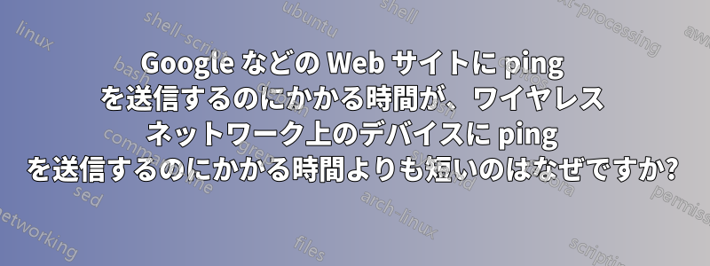 Google などの Web サイトに ping を送信するのにかかる時間が、ワイヤレス ネットワーク上のデバイスに ping を送信するのにかかる時間よりも短いのはなぜですか?