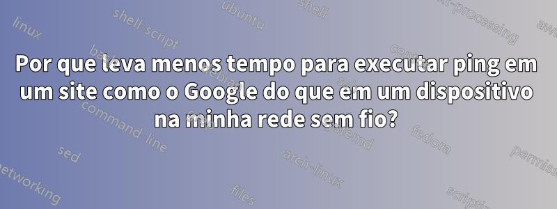 Por que leva menos tempo para executar ping em um site como o Google do que em um dispositivo na minha rede sem fio?