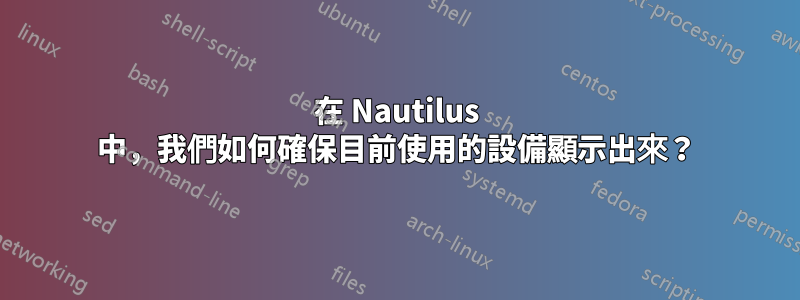 在 Nautilus 中，我們如何確保目前使用的設備顯示出來？