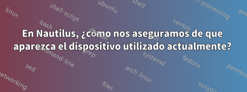 En Nautilus, ¿cómo nos aseguramos de que aparezca el dispositivo utilizado actualmente?