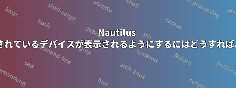 Nautilus では、現在使用されているデバイスが表示されるようにするにはどうすればよいでしょうか?