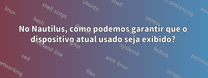 No Nautilus, como podemos garantir que o dispositivo atual usado seja exibido?