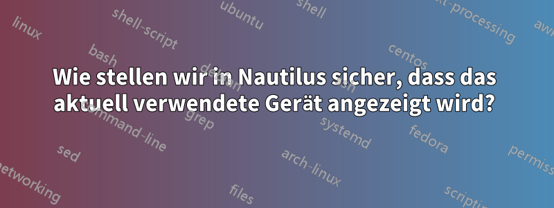 Wie stellen wir in Nautilus sicher, dass das aktuell verwendete Gerät angezeigt wird?