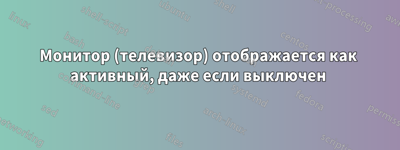 Монитор (телевизор) отображается как активный, даже если выключен