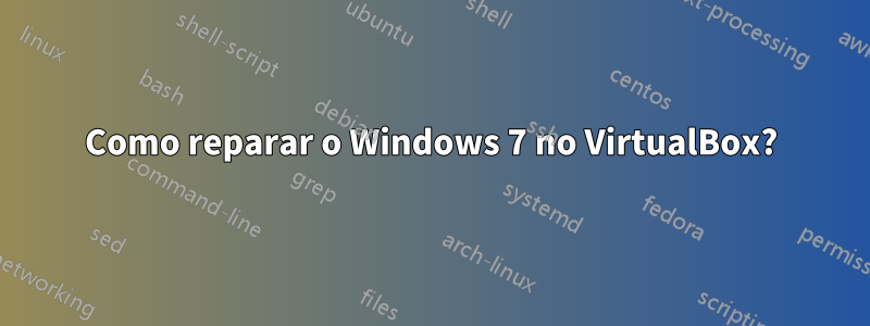 Como reparar o Windows 7 no VirtualBox?