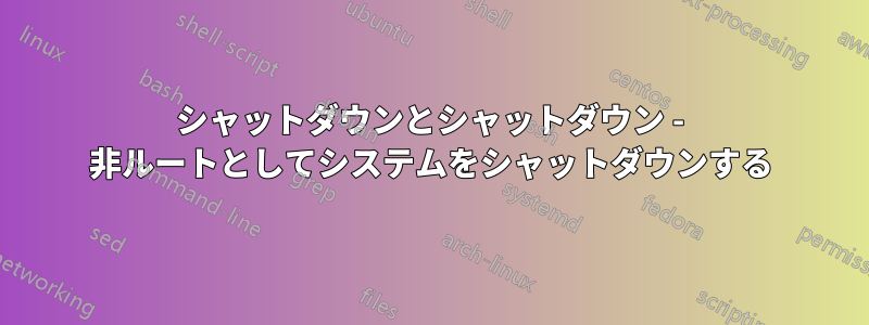 シャットダウンとシャットダウン - 非ルートとしてシステムをシャットダウンする