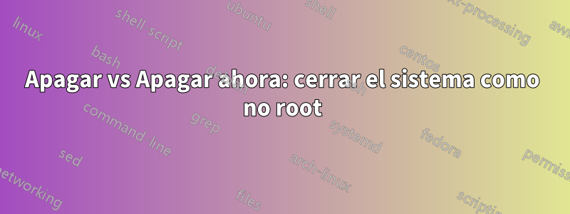 Apagar vs Apagar ahora: cerrar el sistema como no root