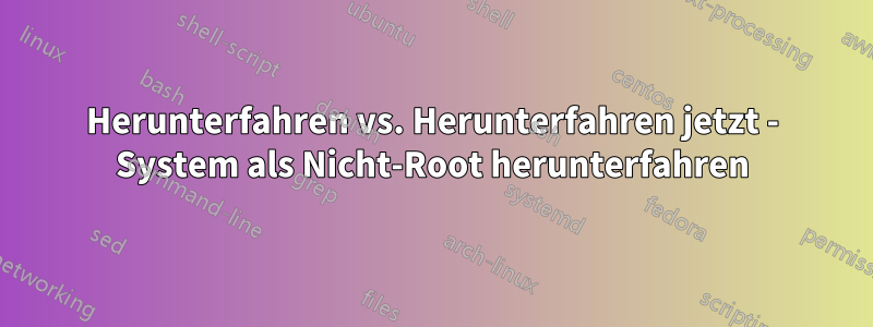 Herunterfahren vs. Herunterfahren jetzt - System als Nicht-Root herunterfahren