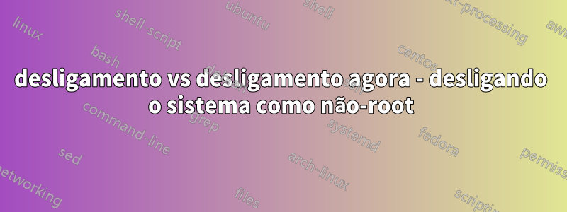 desligamento vs desligamento agora - desligando o sistema como não-root