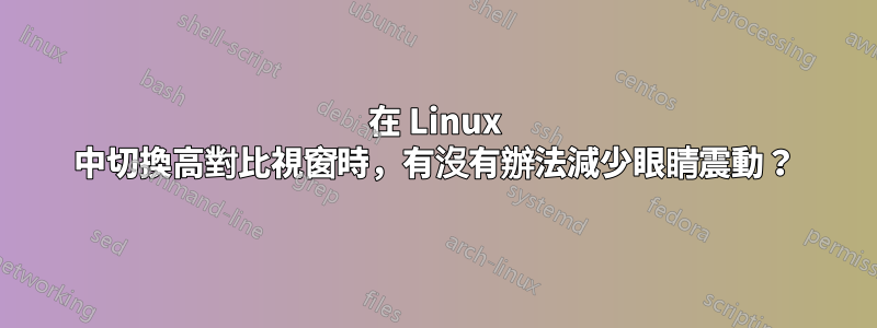 在 Linux 中切換高對比視窗時，有沒有辦法減少眼睛震動？