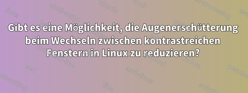 Gibt es eine Möglichkeit, die Augenerschütterung beim Wechseln zwischen kontrastreichen Fenstern in Linux zu reduzieren?