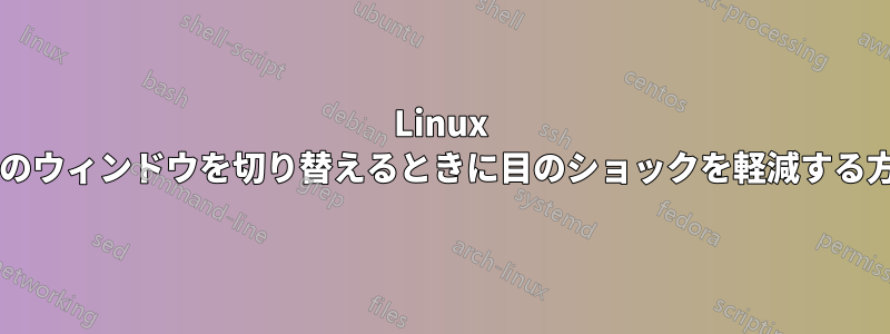 Linux で高コントラストのウィンドウを切り替えるときに目のショックを軽減する方法はありますか?