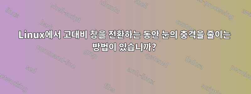 Linux에서 고대비 창을 전환하는 동안 눈의 충격을 줄이는 방법이 있습니까?