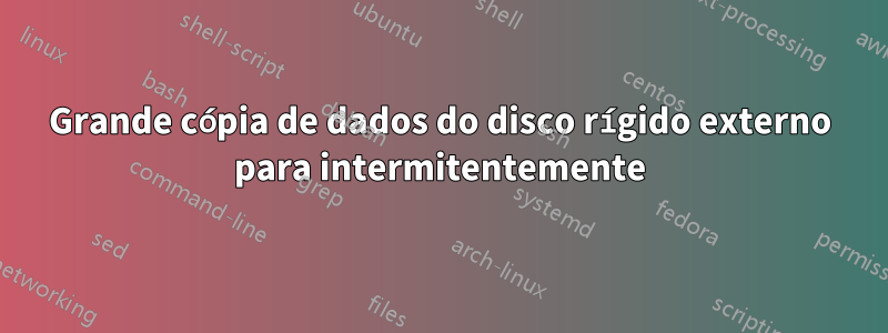 Grande cópia de dados do disco rígido externo para intermitentemente