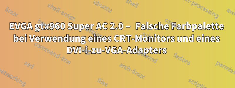 EVGA gtx960 Super AC 2.0 – Falsche Farbpalette bei Verwendung eines CRT-Monitors und eines DVI-i-zu-VGA-Adapters