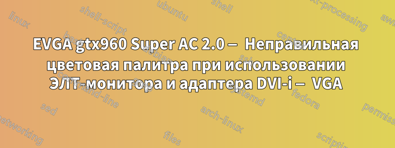 EVGA gtx960 Super AC 2.0 — Неправильная цветовая палитра при использовании ЭЛТ-монитора и адаптера DVI-i — VGA