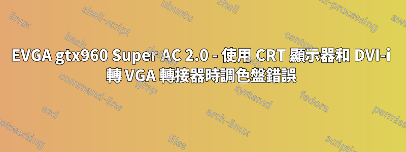 EVGA gtx960 Super AC 2.0 - 使用 CRT 顯示器和 DVI-i 轉 VGA 轉接器時調色盤錯誤