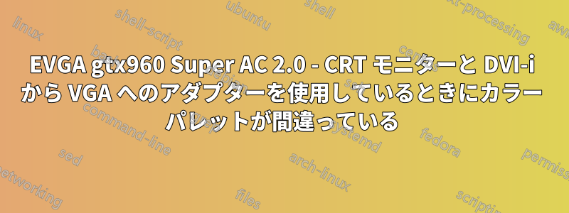 EVGA gtx960 Super AC 2.0 - CRT モニターと DVI-i から VGA へのアダプターを使用しているときにカラー パレットが間違っている