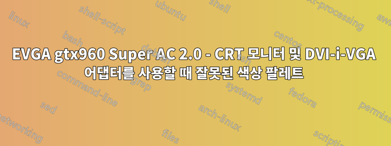 EVGA gtx960 Super AC 2.0 - CRT 모니터 및 DVI-i-VGA 어댑터를 사용할 때 잘못된 색상 팔레트