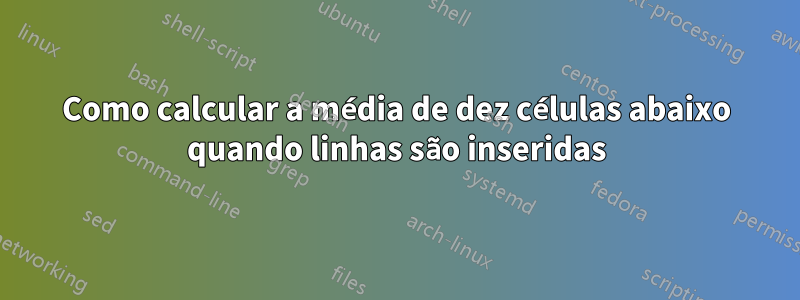 Como calcular a média de dez células abaixo quando linhas são inseridas