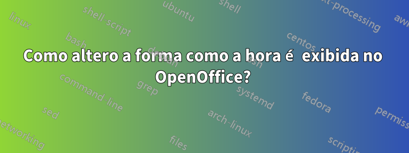 Como altero a forma como a hora é exibida no OpenOffice?