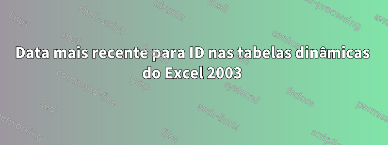 Data mais recente para ID nas tabelas dinâmicas do Excel 2003