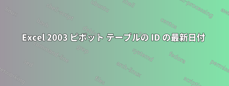 Excel 2003 ピボット テーブルの ID の最新日付