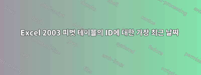 Excel 2003 피벗 테이블의 ID에 대한 가장 최근 날짜