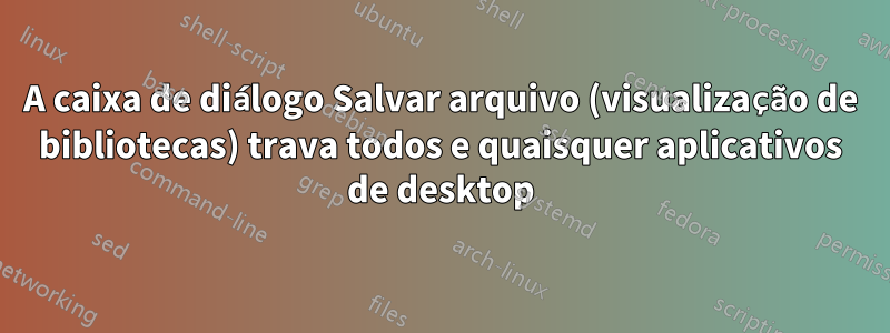 A caixa de diálogo Salvar arquivo (visualização de bibliotecas) trava todos e quaisquer aplicativos de desktop