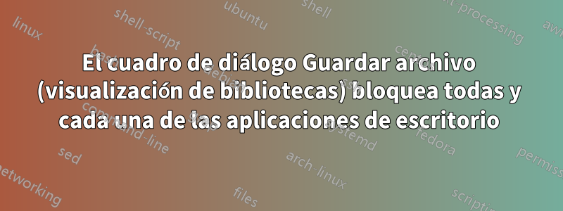 El cuadro de diálogo Guardar archivo (visualización de bibliotecas) bloquea todas y cada una de las aplicaciones de escritorio