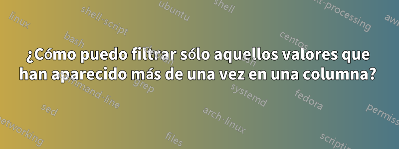 ¿Cómo puedo filtrar sólo aquellos valores que han aparecido más de una vez en una columna?