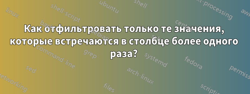 Как отфильтровать только те значения, которые встречаются в столбце более одного раза?