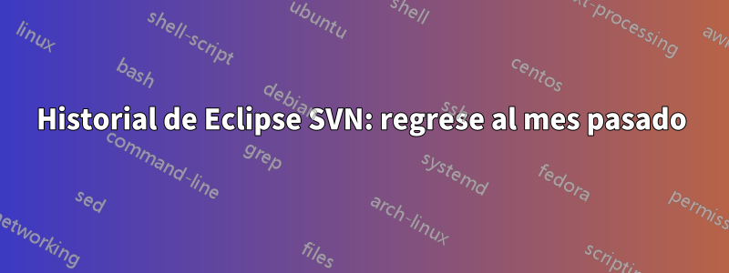 Historial de Eclipse SVN: regrese al mes pasado