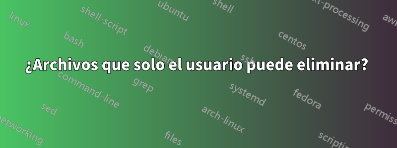 ¿Archivos que solo el usuario puede eliminar?