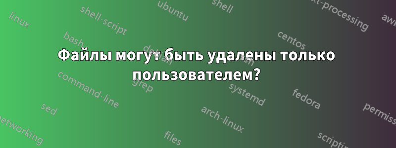 Файлы могут быть удалены только пользователем?