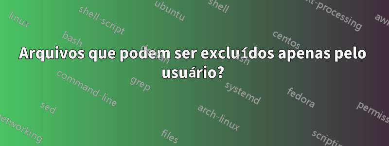 Arquivos que podem ser excluídos apenas pelo usuário?