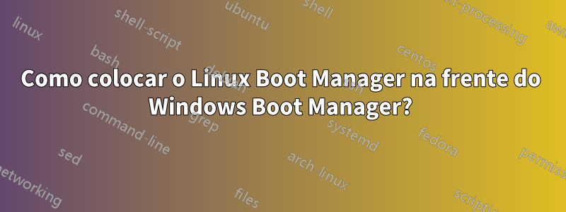 Como colocar o Linux Boot Manager na frente do Windows Boot Manager?