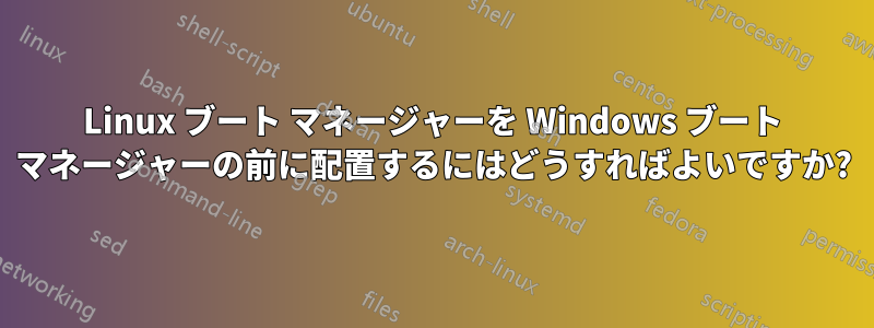 Linux ブート マネージャーを Windows ブート マネージャーの前に配置するにはどうすればよいですか?