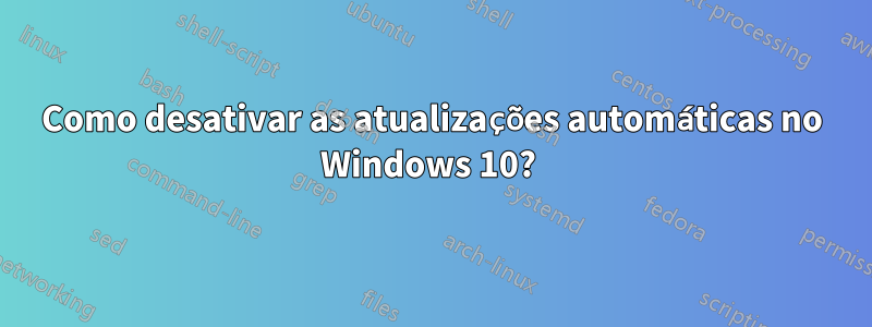 Como desativar as atualizações automáticas no Windows 10? 