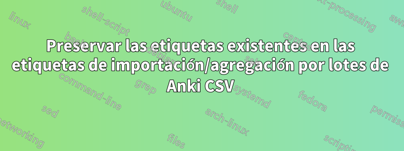 Preservar las etiquetas existentes en las etiquetas de importación/agregación por lotes de Anki CSV