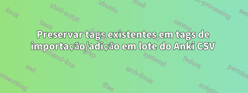 Preservar tags existentes em tags de importação/adição em lote do Anki CSV