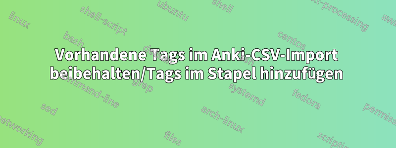 Vorhandene Tags im Anki-CSV-Import beibehalten/Tags im Stapel hinzufügen