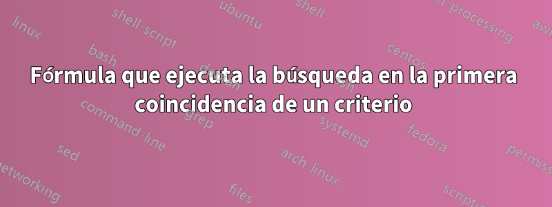 Fórmula que ejecuta la búsqueda en la primera coincidencia de un criterio