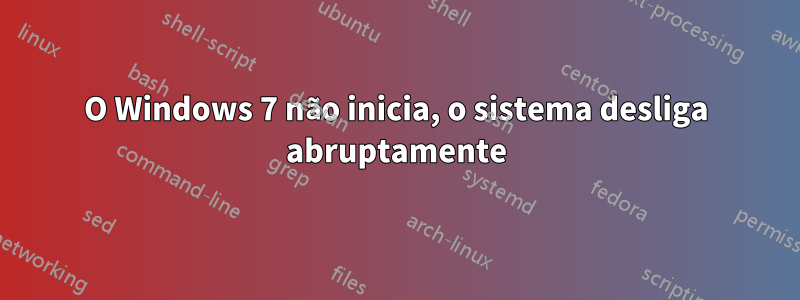 O Windows 7 não inicia, o sistema desliga abruptamente