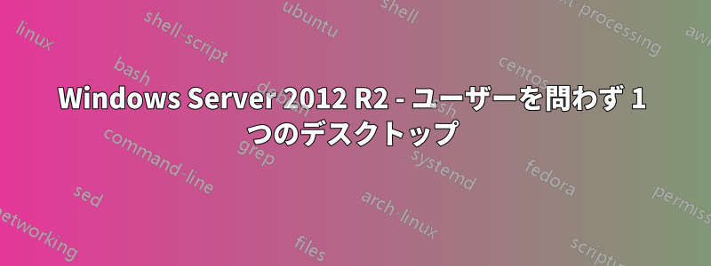 Windows Server 2012 R2 - ユーザーを問わず 1 つのデスクトップ