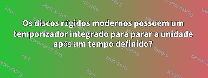 Os discos rígidos modernos possuem um temporizador integrado para parar a unidade após um tempo definido?