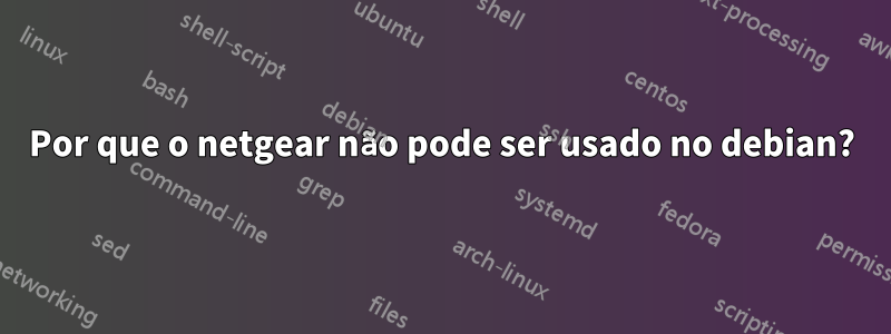 Por que o netgear não pode ser usado no debian?