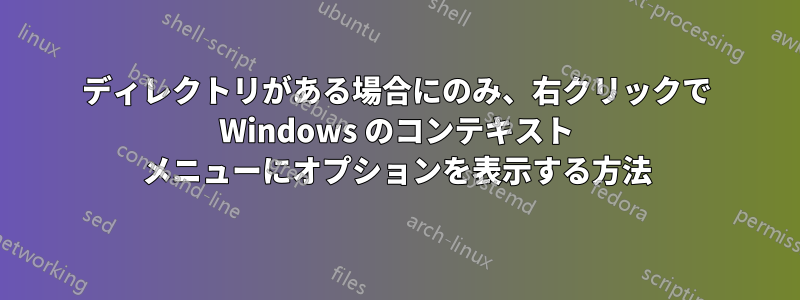 ディレクトリがある場合にのみ、右クリックで Windows のコンテキスト メニューにオプションを表示する方法