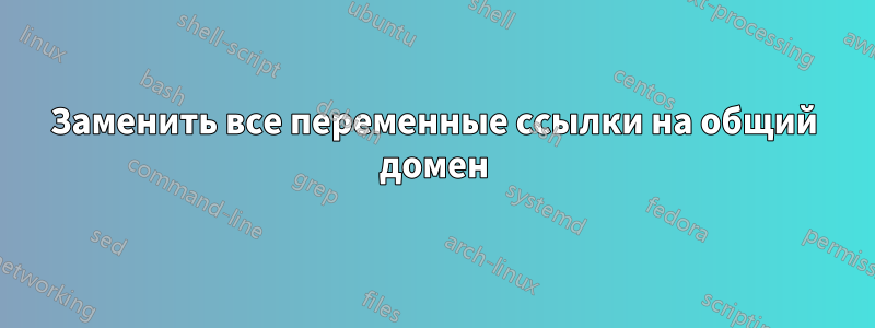 Заменить все переменные ссылки на общий домен